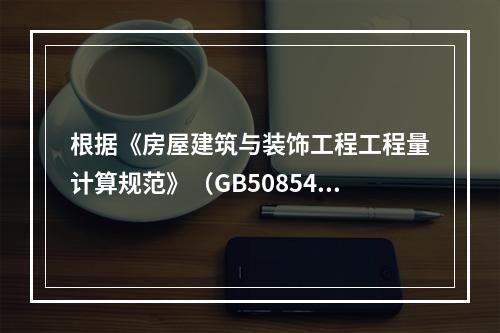 根据《房屋建筑与装饰工程工程量计算规范》（GB50854-2