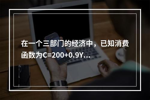 在一个三部门的经济中，已知消费函数为C=200+0.9Y，投