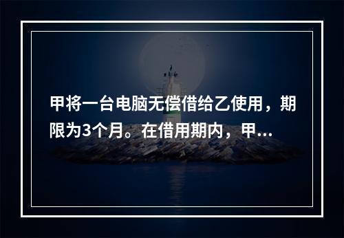 甲将一台电脑无偿借给乙使用，期限为3个月。在借用期内，甲和丙