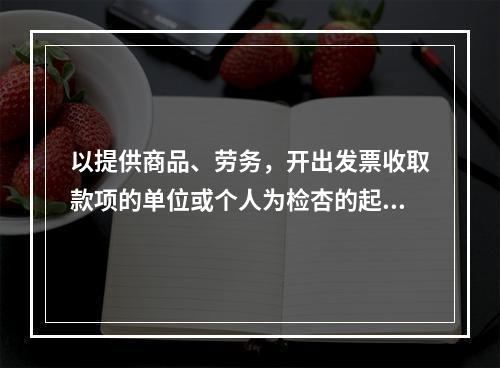 以提供商品、劳务，开出发票收取款项的单位或个人为检杏的起点，