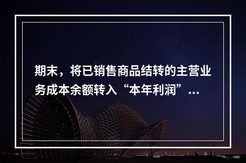 期末，将已销售商品结转的主营业务成本余额转入“本年利润”科目