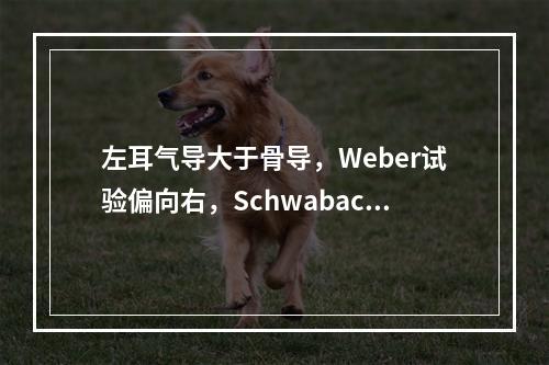 左耳气导大于骨导，Weber试验偏向右，Schwabach试