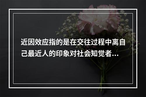 近因效应指的是在交往过程中离自己最近人的印象对社会知觉者的影