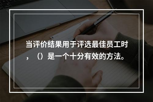 当评价结果用于评选最佳员工时，（）是一个十分有效的方法。