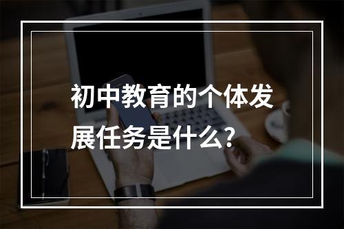 初中教育的个体发展任务是什么?