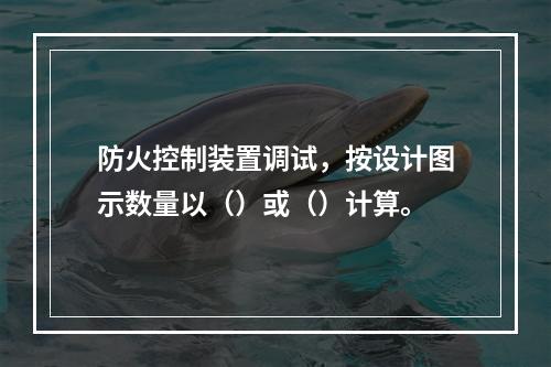 防火控制装置调试，按设计图示数量以（）或（）计算。