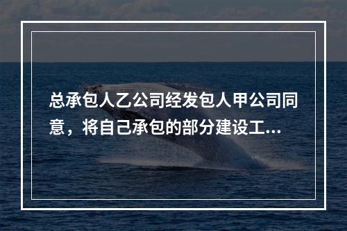 总承包人乙公司经发包人甲公司同意，将自己承包的部分建设工程分