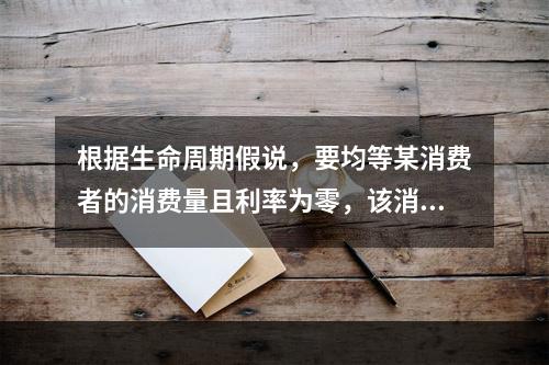 根据生命周期假说，要均等某消费者的消费量且利率为零，该消费者