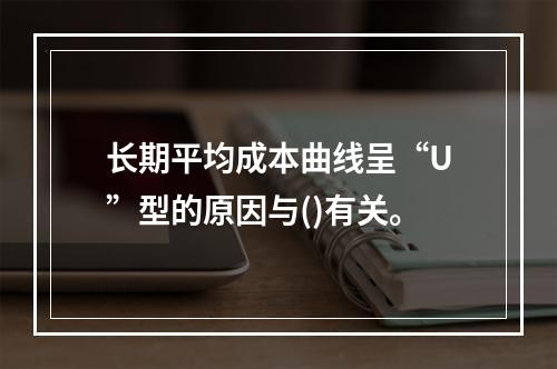 长期平均成本曲线呈“U”型的原因与()有关。