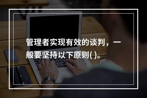 管理者实现有效的谈判，一般要坚持以下原则( )。