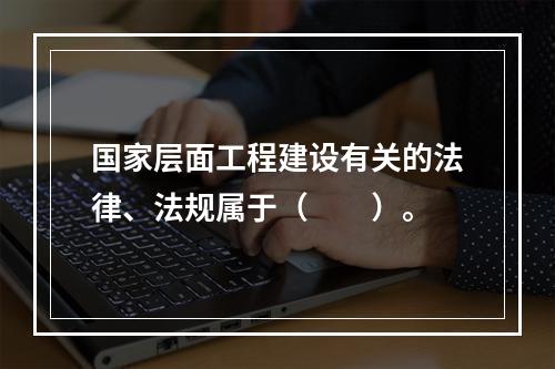 国家层面工程建设有关的法律、法规属于（　　）。