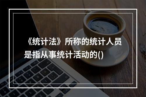 《统计法》所称的统计人员是指从事统计活动的()