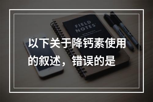 以下关于降钙素使用的叙述，错误的是