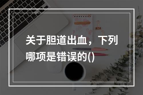 关于胆道出血，下列哪项是错误的()