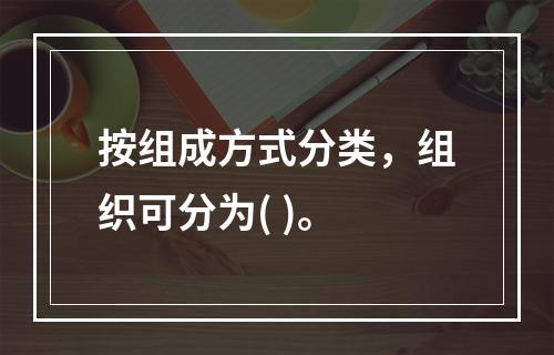 按组成方式分类，组织可分为( )。