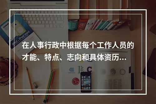 在人事行政中根据每个工作人员的才能、特点、志向和具体资历条件