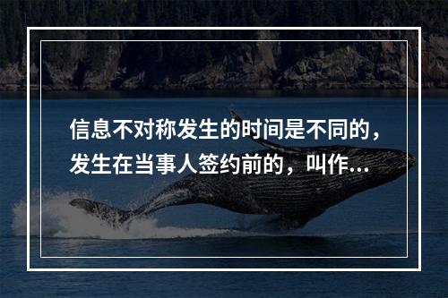 信息不对称发生的时间是不同的，发生在当事人签约前的，叫作事前