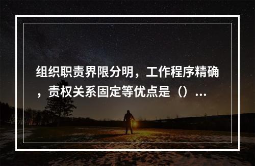 组织职责界限分明，工作程序精确，责权关系固定等优点是（）的表