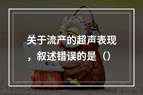 关于流产的超声表现，叙述错误的是（）