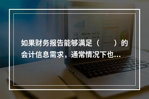 如果财务报告能够满足（　　）的会计信息需求，通常情况下也可以