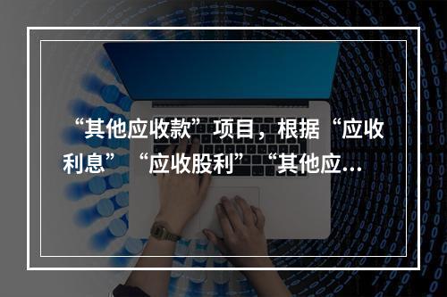 “其他应收款”项目，根据“应收利息”“应收股利”“其他应收款