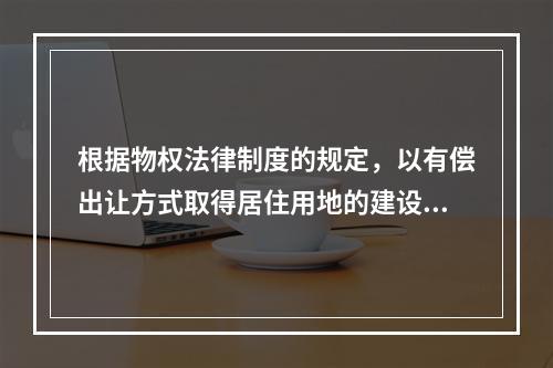 根据物权法律制度的规定，以有偿出让方式取得居住用地的建设用地