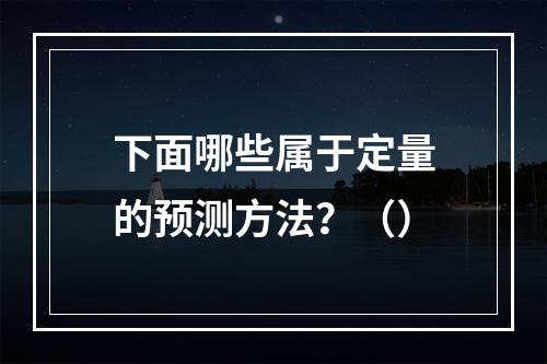 下面哪些属于定量的预测方法？（）