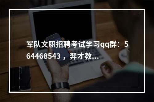 军队文职招聘考试学习qq群：564468543 ，羿才教育版