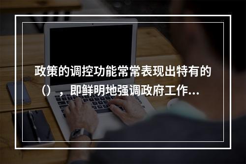 政策的调控功能常常表现出特有的（），即鲜明地强调政府工作的侧