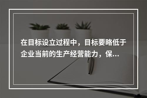 在目标设立过程中，目标要略低于企业当前的生产经营能力，保证企