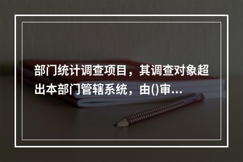 部门统计调查项目，其调查对象超出本部门管辖系统，由()审批