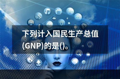 下列计入国民生产总值(GNP)的是()。