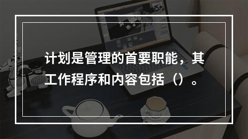 计划是管理的首要职能，其工作程序和内容包括（）。