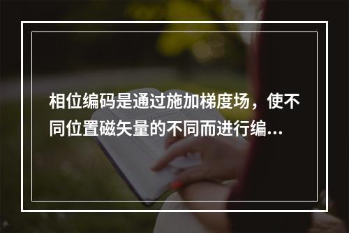 相位编码是通过施加梯度场，使不同位置磁矢量的不同而进行编码定