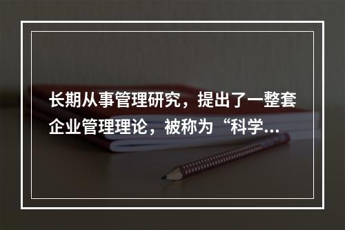 长期从事管理研究，提出了一整套企业管理理论，被称为“科学管理