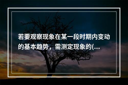 若要观察现象在某一段时期内变动的基本趋势，需测定现象的()