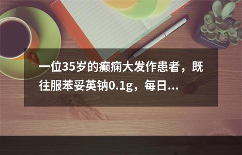 一位35岁的癫痫大发作患者，既往服苯妥英钠0.1g，每日3次