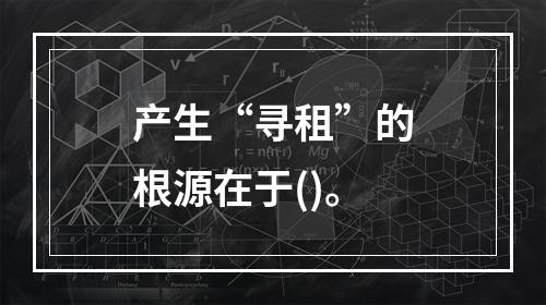 产生“寻租”的根源在于()。