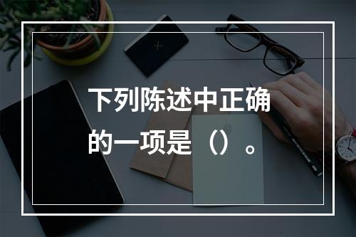 下列陈述中正确的一项是（）。