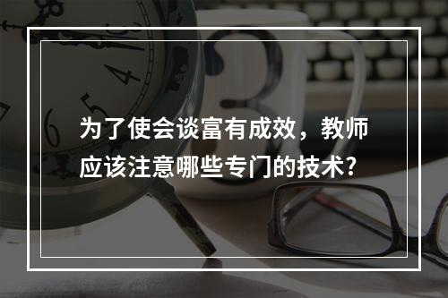 为了使会谈富有成效，教师应该注意哪些专门的技术?