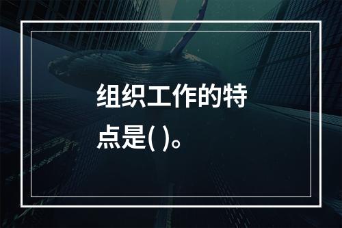 组织工作的特点是( )。