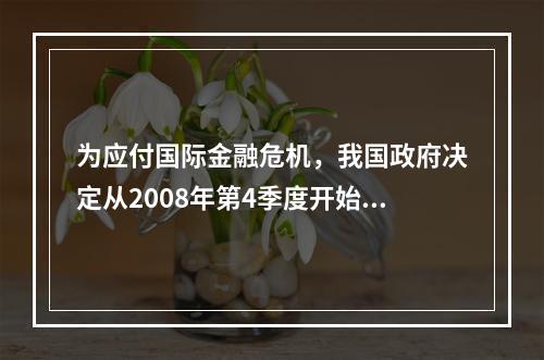 为应付国际金融危机，我国政府决定从2008年第4季度开始实施