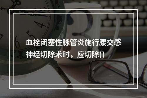 血栓闭塞性脉管炎施行腰交感神经切除术时，应切除()