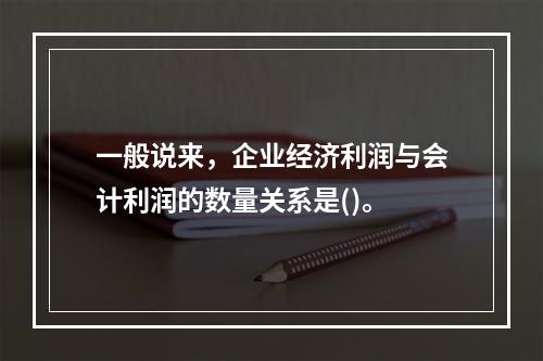 一般说来，企业经济利润与会计利润的数量关系是()。