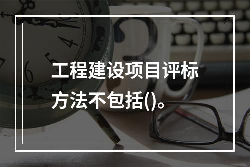 工程建设项目评标方法不包括()。