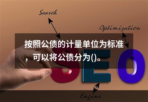 按照公债的计量单位为标准，可以将公债分为()。