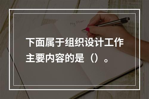 下面属于组织设计工作主要内容的是（）。