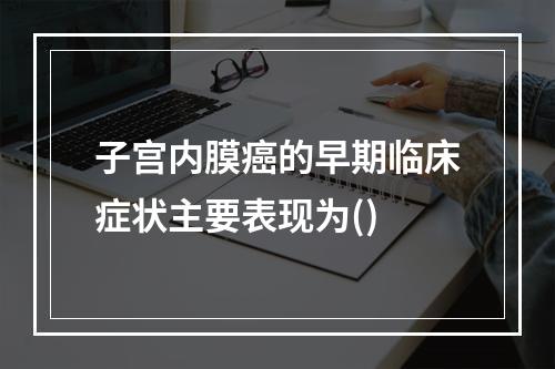 子宫内膜癌的早期临床症状主要表现为()