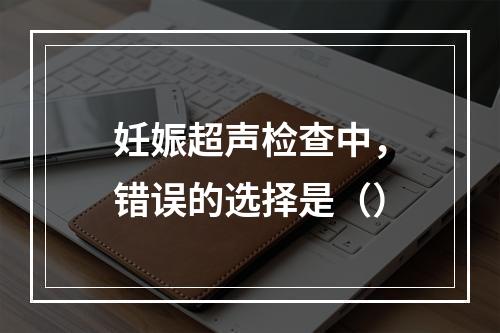 妊娠超声检查中，错误的选择是（）