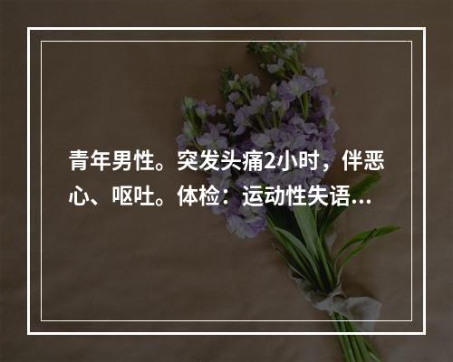 青年男性。突发头痛2小时，伴恶心、呕吐。体检：运动性失语，右